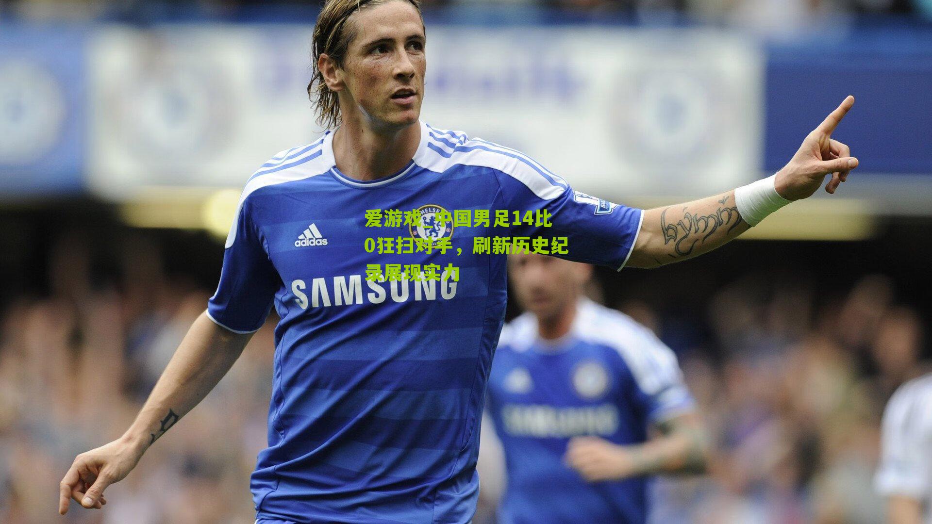 爱游戏_中国男足14比0狂扫对手,刷新历史纪录展现实力