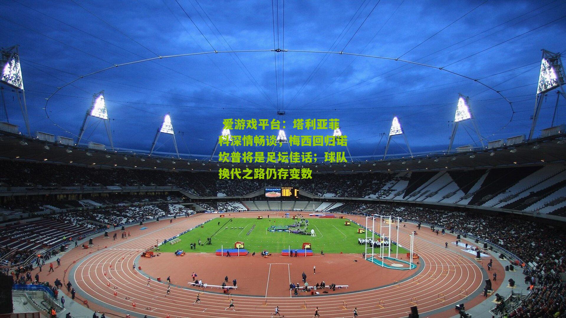 爱游戏平台:塔利亚菲科深情畅谈,梅西回归诺坎普将是足坛佳话;球队换代之路仍存变数